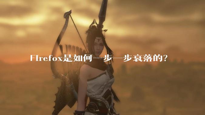 Firefox是如何一步一步衰落的?