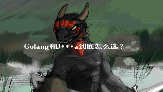 Golang和J***a到底怎么选?