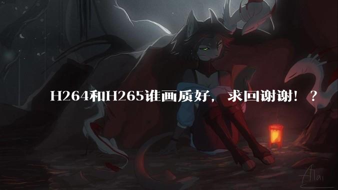 H264和H265谁画质好，求回谢谢！？