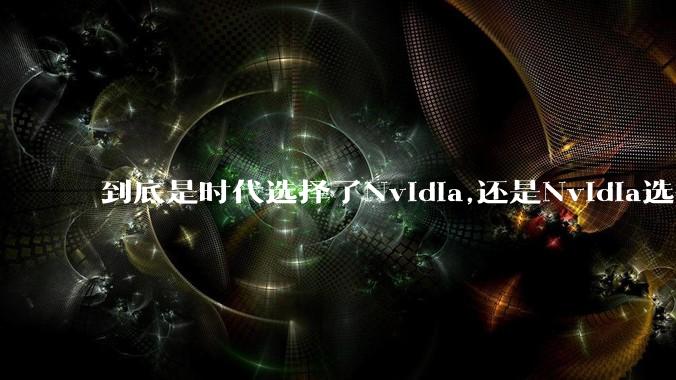 到底是时代选择了Nvidia,还是Nvidia选择了时代?