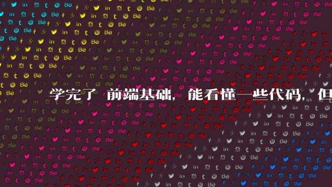 学完了 前端基础,能看懂一些代码,但是打不出来?要怎么提升?