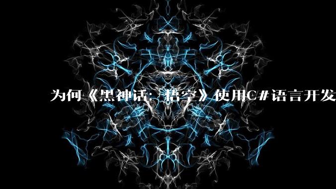 为何《黑神话:悟空》使用C#语言开发?