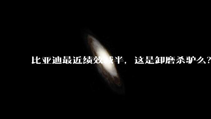 比亚迪最近绩效减半,这是卸磨杀驴么?