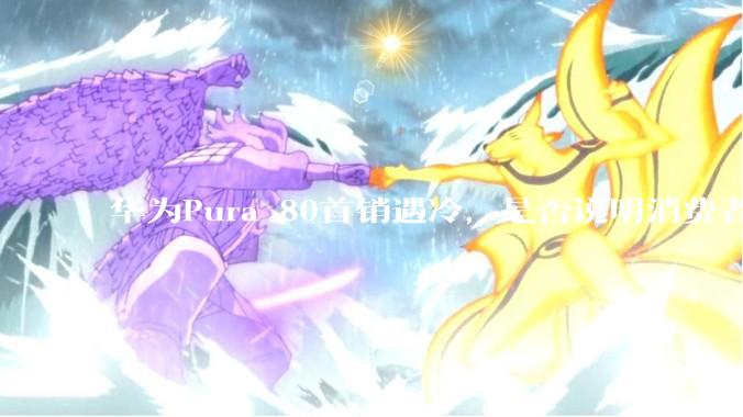 华为Pura 80首销遇冷,是否说明消费者已经开始对麒麟芯片性能有所觉醒?