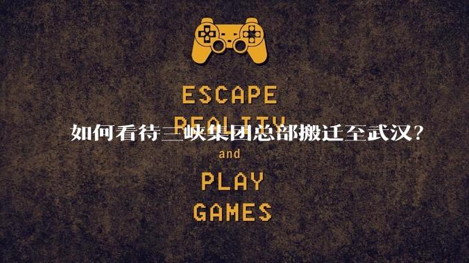 如何看待三峡集团总部搬迁至武汉?