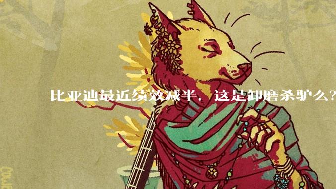 比亚迪最近绩效减半,这是卸磨杀驴么?