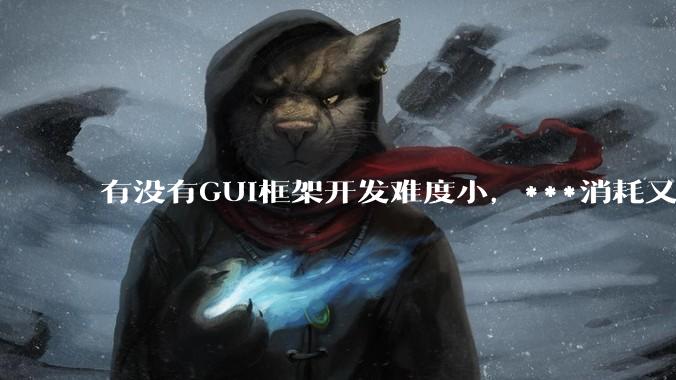 有没有GUI框架开发难度小,***消耗又不多,而且又跨平台?