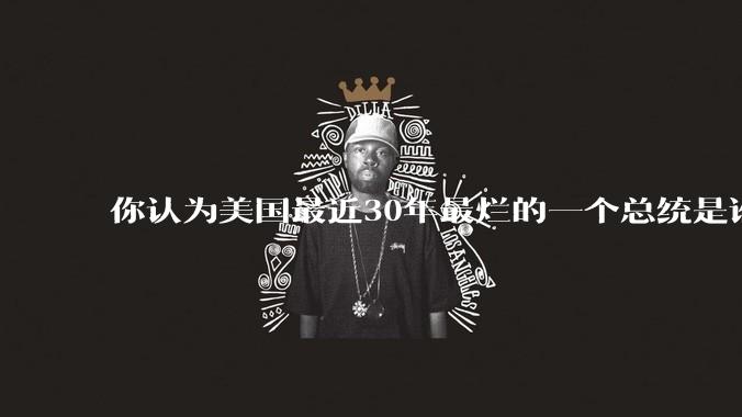 你认为美国最近30年最烂的一个总统是谁?