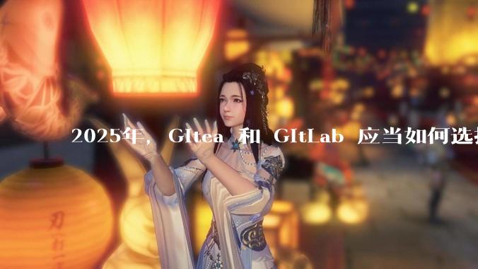 2025年,Gitea 和 GitLab 应当如何选择?