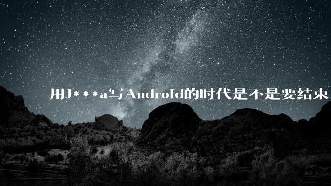 用J***a写Android的时代是不是要结束了?
