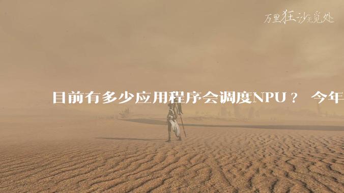 目前有多少应用程序会调度NPU? 今年开始大吹特吹的AI PC到底有没有实际意义?