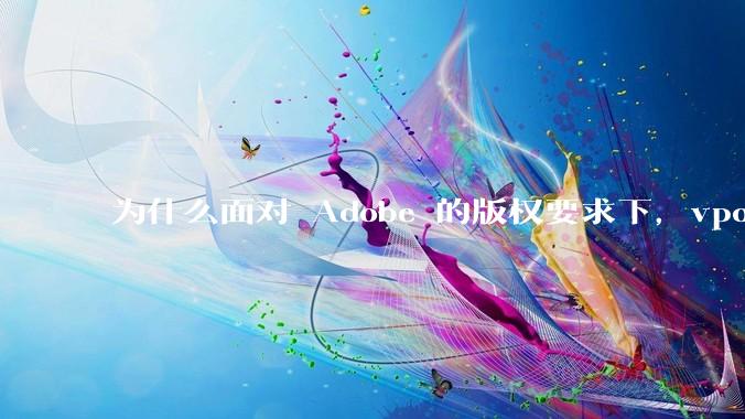 为什么面对 Adobe 的版权要求下,vposy 大神还能从容不迫?