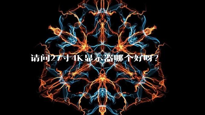 请问27寸4K显示器哪个好呀?