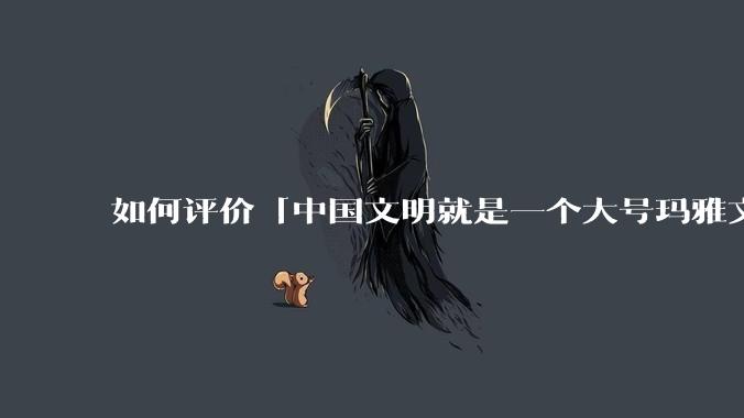 如何评价「中国文明就是一个大号玛雅文明,如果没有西方入侵,还是一轮一轮的皇帝」的观点?