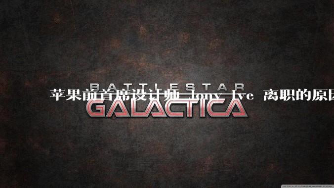 苹果前首席设计师 Jony Ive 离职的原因是什么？