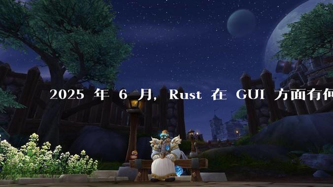 2025 年 6 月,Rust 在 GUI 方面有何大的进展? 你最看好哪个框架?