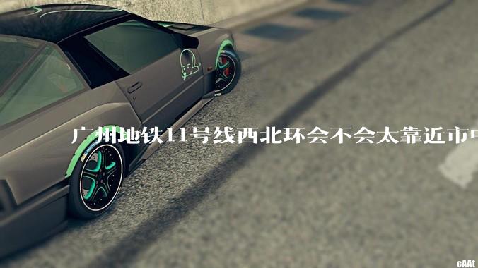 广州地铁11号线西北环会不会太靠近市中心了?