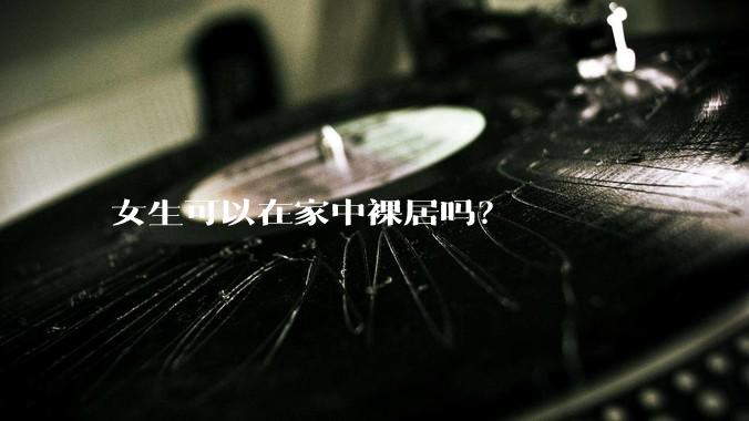 女生可以在家中裸居吗?