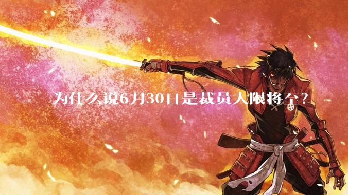 为什么说6月30日是裁员大限将至?