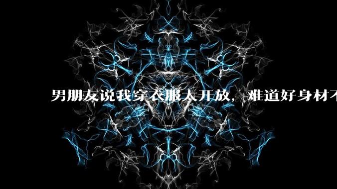 男朋友说我穿衣服太开放,难道好身材不应该显示出来吗?