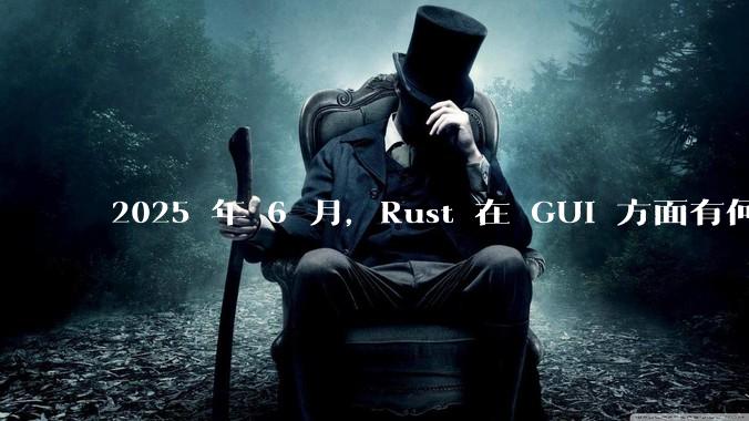 2025 年 6 月,Rust 在 GUI 方面有何大的进展? 你最看好哪个框架?