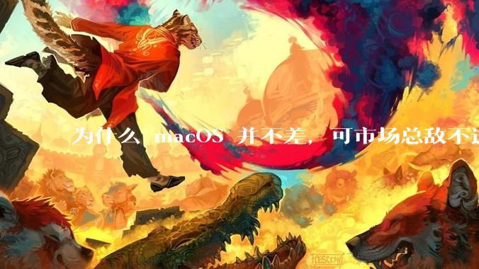 为什么 macOS 并不差,可市场总敌不过 Windows?