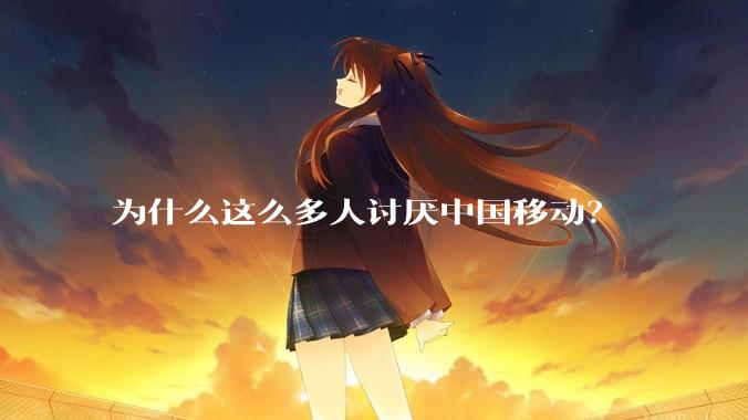 为什么这么多人讨厌中国移动?