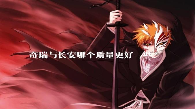 奇瑞与长安哪个质量更好一些?