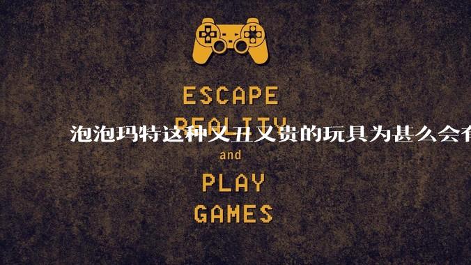 泡泡玛特这种又丑又贵的玩具为甚么会有人买?