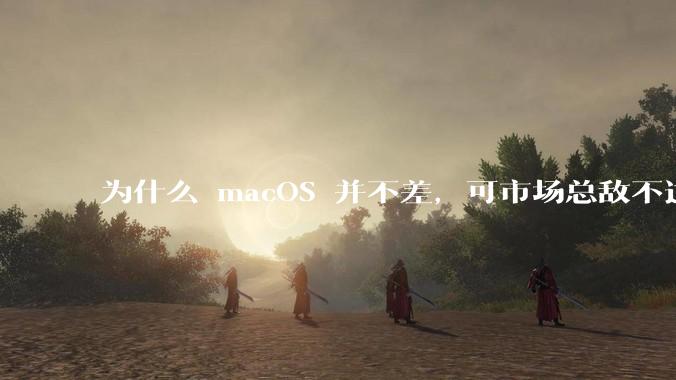 为什么 macOS 并不差,可市场总敌不过 Windows?