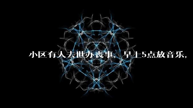 小区有人去世办丧事,早上5点放音乐,我报警有错吗?