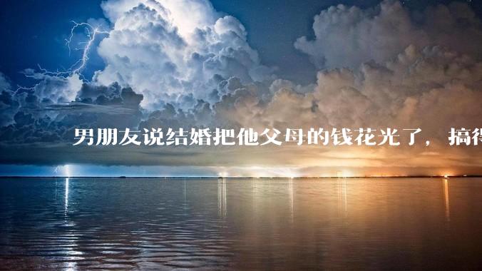 男朋友说结婚把他父母的钱花光了，搞得我现在心里很不好受，我该怎么办？