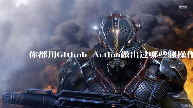 你都用Github Action做出过哪些骚操作?