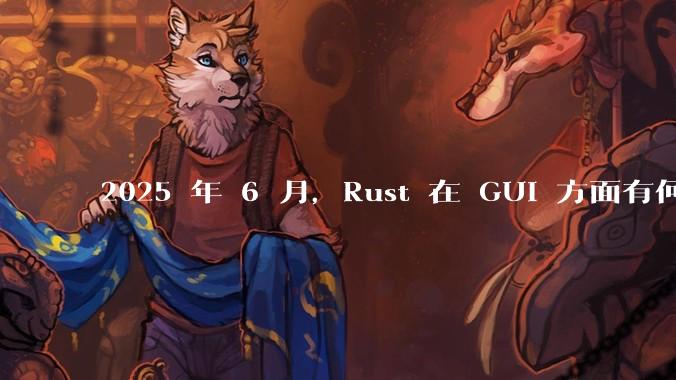 2025 年 6 月,Rust 在 GUI 方面有何大的进展? 你最看好哪个框架?