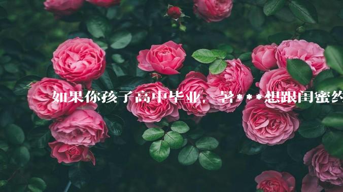 如果你孩子高中毕业,暑***想跟闺蜜约出去旅行,你同意吗?