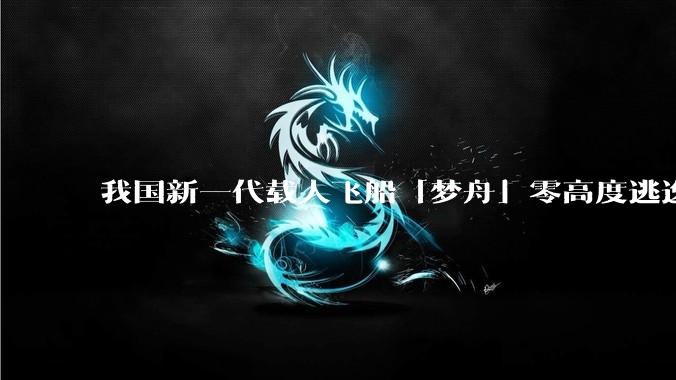 我国新一代载人飞船「梦舟」零高度逃逸飞行试验成功,该实验有怎样的意义?「梦舟」在未来会发挥哪些作用?