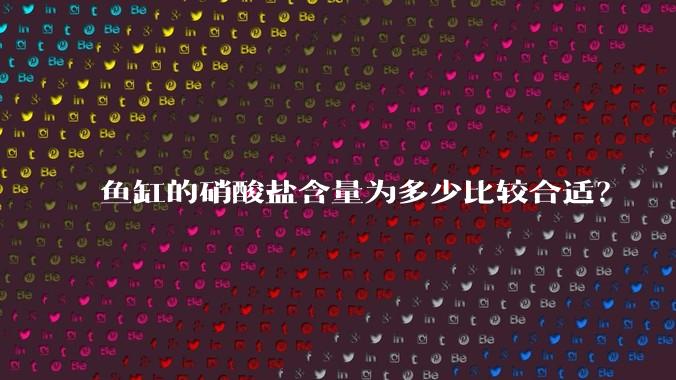 鱼缸的硝酸盐含量为多少比较合适?