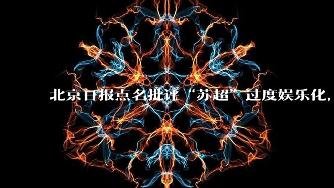 北京日报点名批评“苏超”过度娱乐化,它是否管的太宽了?为什么无良媒体不会被查封取缔?