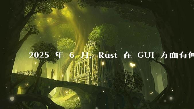 2025 年 6 月,Rust 在 GUI 方面有何大的进展? 你最看好哪个框架?
