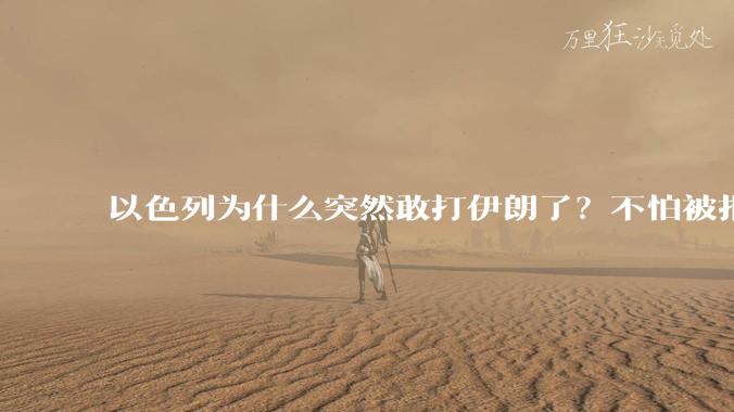 以色列为什么突然敢打伊朗了?不怕被报复?