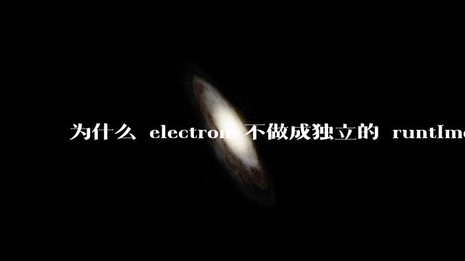 为什么 electron 不做成独立的 runtime?