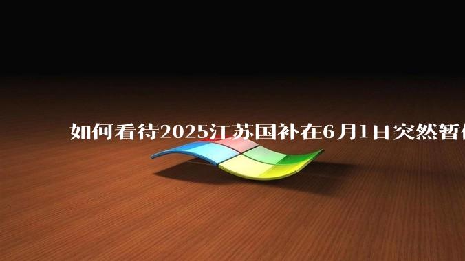 如何看待2025江苏国补在6月1日突然暂停下线?