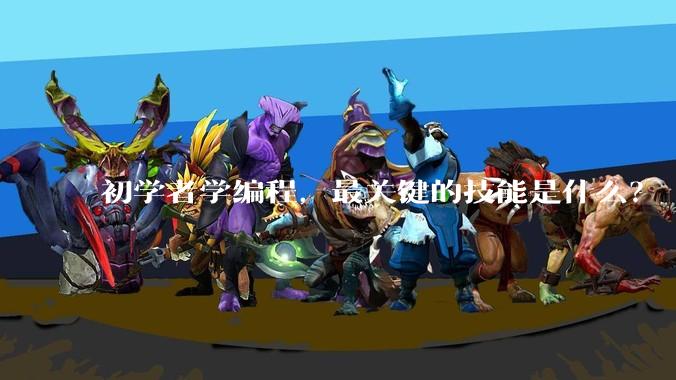 初学者学编程,最关键的技能是什么?
