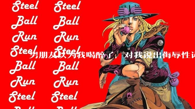 男朋友以为我喝醉了,对我说出侮辱性词汇,我该怎么办?