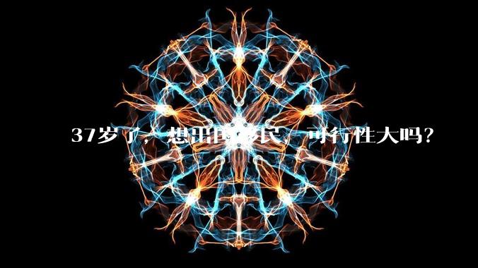 37岁了,想出国移民,可行性大吗?