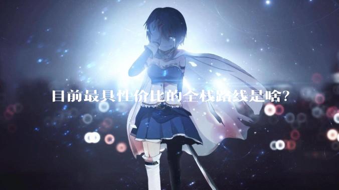 目前最具性价比的全栈路线是啥?