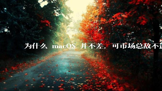为什么 macOS 并不差,可市场总敌不过 Windows?