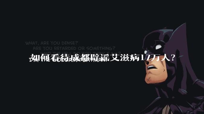 如何看待成都辟谣艾滋病17万人?
