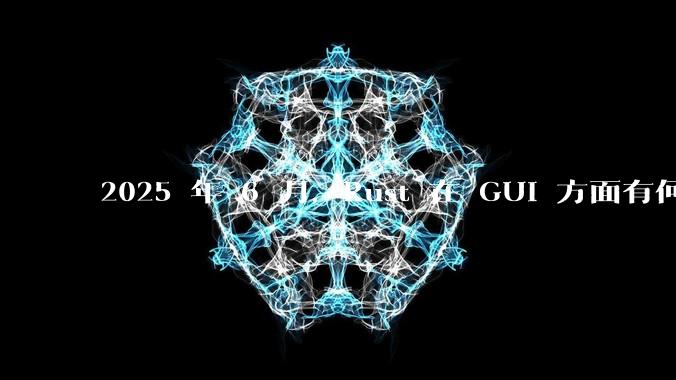 2025 年 6 月,Rust 在 GUI 方面有何大的进展? 你最看好哪个框架?