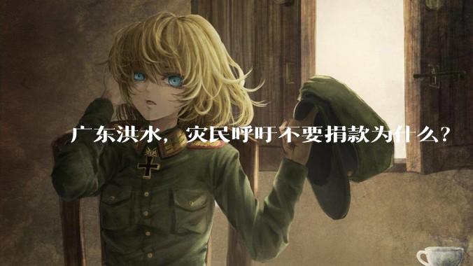 广东洪水,灾民呼吁不要捐款为什么?